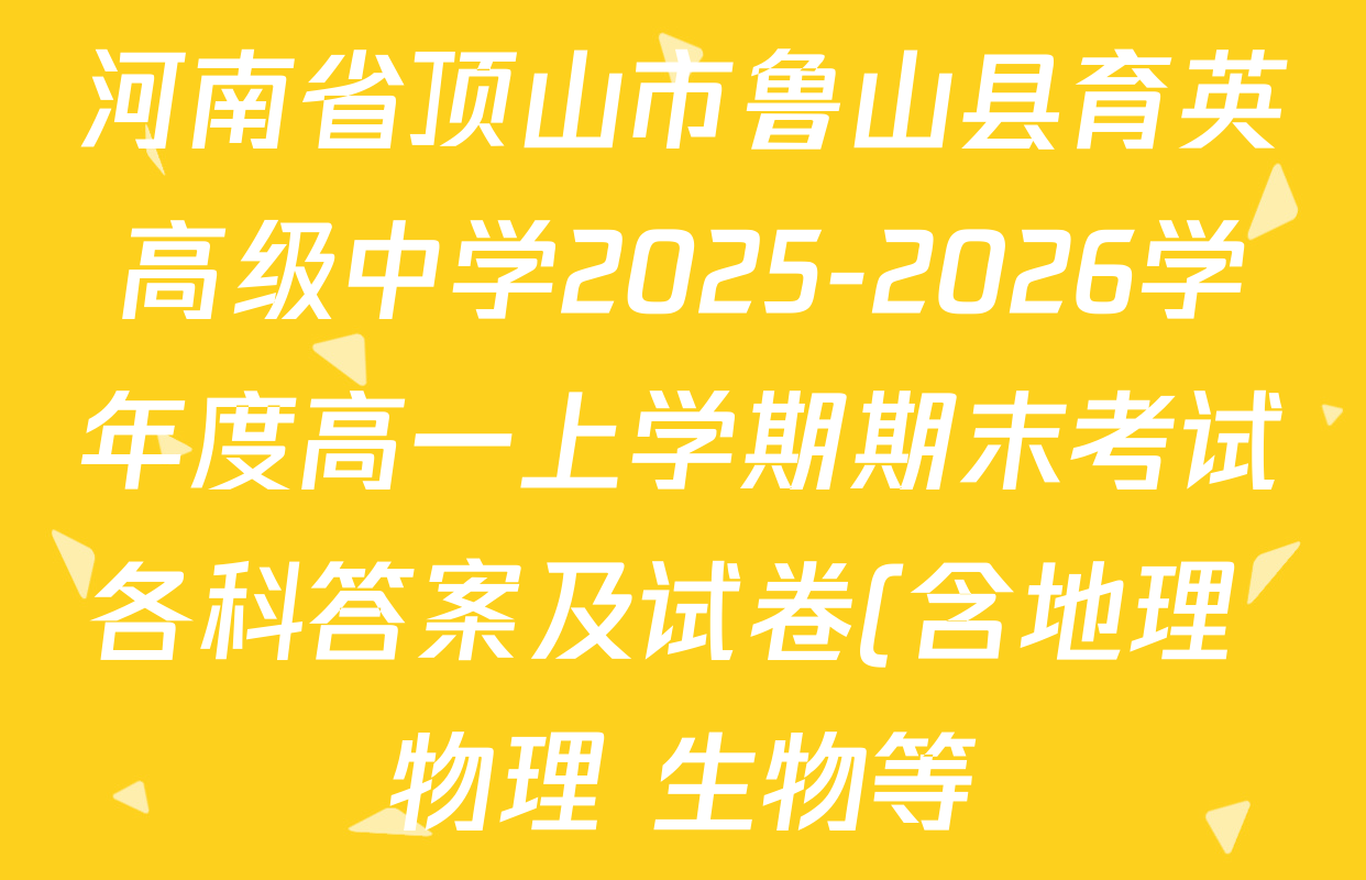 河南省顶山市鲁山县育英高级中学2025-2026学年度高一上学期期末考试各科答案及试卷(含地理 物理 生物等) 河南省顶山市鲁山县育英高级中学2025-2026学年度高一上学期期末考试各科答案及试卷(含地理 物理 生物等)